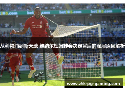 从利物浦到新天地 维纳尔杜姆转会决定背后的深层原因解析 从利物浦到新天地 维纳尔杜姆转会决定背后的深层原因解析