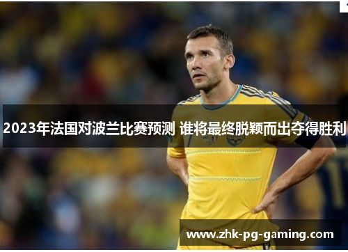 2023年法国对波兰比赛预测 谁将最终脱颖而出夺得胜利 2023年法国对波兰比赛预测 谁将最终脱颖而出夺得胜利