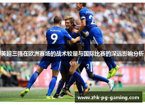 英超三强在欧洲赛场的战术较量与国际比赛的深远影响分析