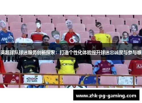 英超球队球迷服务创新探索：打造个性化体验提升球迷忠诚度与参与感