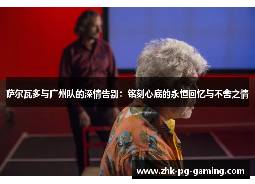 萨尔瓦多与广州队的深情告别：铭刻心底的永恒回忆与不舍之情