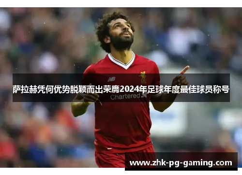 萨拉赫凭何优势脱颖而出荣膺2024年足球年度最佳球员称号 萨拉赫凭何优势脱颖而出荣膺2024年足球年度最佳球员称号