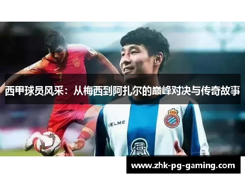 西甲球员风采:从梅西到阿扎尔的巅峰对决与传奇故事 西甲球员风采:从梅西到阿扎尔的巅峰对决与传奇故事