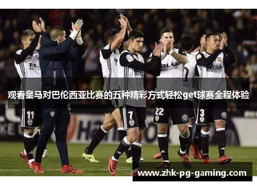 观看皇马对巴伦西亚比赛的五种精彩方式轻松get球赛全程体验 观看皇马对巴伦西亚比赛的五种精彩方式轻松get球赛全程体验