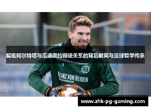 解密阿尔特塔与瓜迪奥拉师徒关系的背后默契与足球哲学传承 解密阿尔特塔与瓜迪奥拉师徒关系的背后默契与足球哲学传承