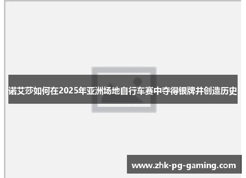 诺艾莎如何在2025年亚洲场地自行车赛中夺得银牌并创造历史