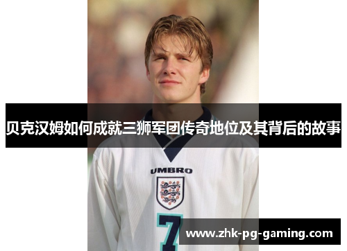 贝克汉姆如何成就三狮军团传奇地位及其背后的故事