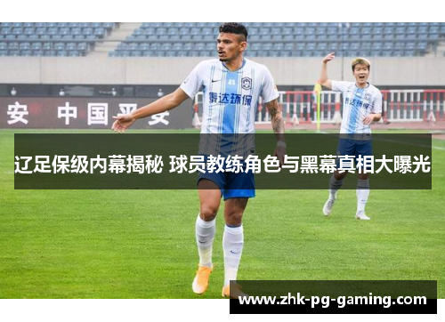 辽足保级内幕揭秘 球员教练角色与黑幕真相大曝光