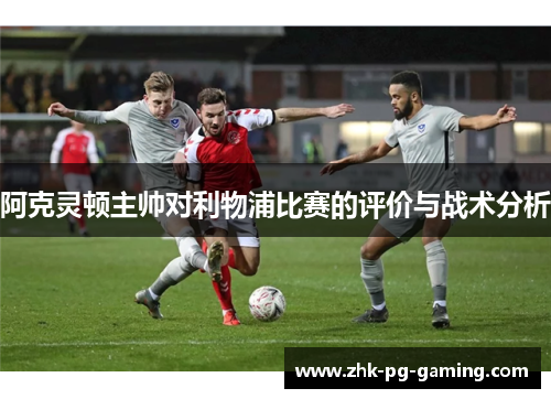 阿克灵顿主帅对利物浦比赛的评价与战术分析 阿克灵顿主帅对利物浦比赛的评价与战术分析