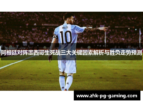 阿根廷对阵墨西哥生死战三大关键因素解析与胜负走势预测