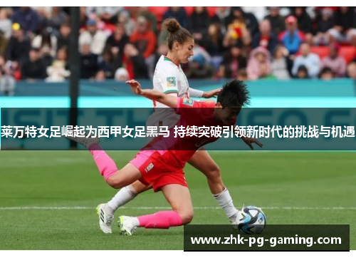 莱万特女足崛起为西甲女足黑马 持续突破引领新时代的挑战与机遇