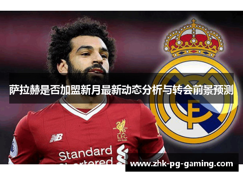 萨拉赫是否加盟新月最新动态分析与转会前景预测 萨拉赫是否加盟新月最新动态分析与转会前景预测