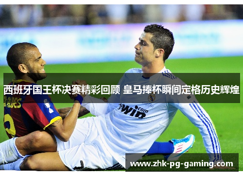 西班牙国王杯决赛精彩回顾 皇马捧杯瞬间定格历史辉煌 西班牙国王杯决赛精彩回顾 皇马捧杯瞬间定格历史辉煌
