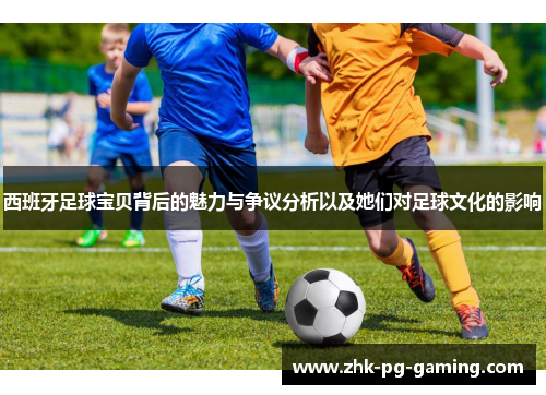 西班牙足球宝贝背后的魅力与争议分析以及她们对足球文化的影响 西班牙足球宝贝背后的魅力与争议分析以及她们对足球文化的影响