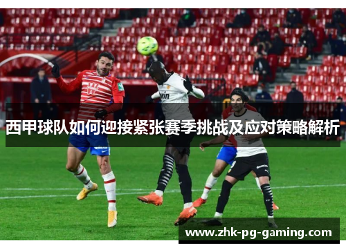 西甲球队如何迎接紧张赛季挑战及应对策略解析 西甲球队如何迎接紧张赛季挑战及应对策略解析
