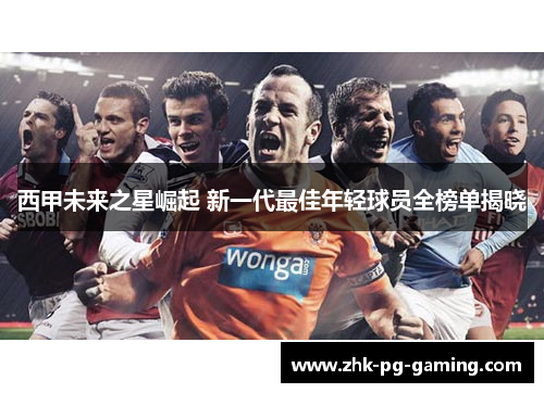 西甲未来之星崛起 新一代最佳年轻球员全榜单揭晓 西甲未来之星崛起 新一代最佳年轻球员全榜单揭晓
