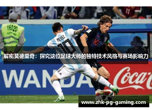 解密莫德里奇:探究这位足球大师的独特技术风格与赛场影响力 解密莫德里奇:探究这位足球大师的独特技术风格与赛场影响力