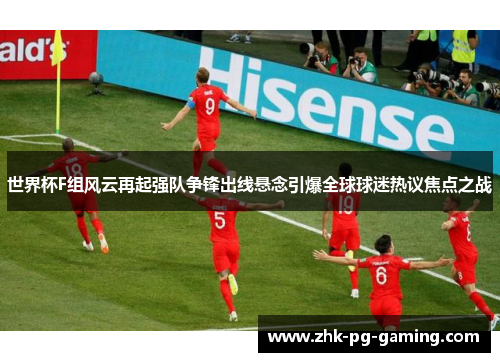 世界杯F组风云再起强队争锋出线悬念引爆全球球迷热议焦点之战 世界杯F组风云再起强队争锋出线悬念引爆全球球迷热议焦点之战
