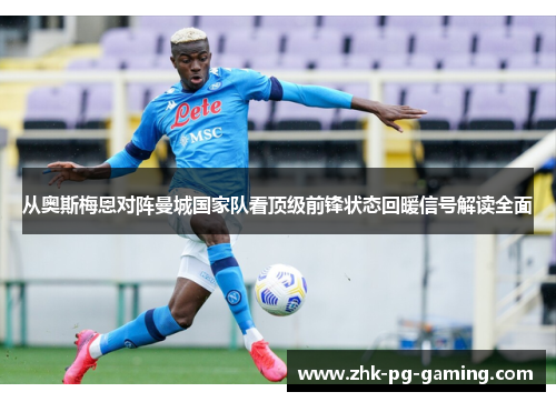 从奥斯梅恩对阵曼城国家队看顶级前锋状态回暖信号解读全面 从奥斯梅恩对阵曼城国家队看顶级前锋状态回暖信号解读全面