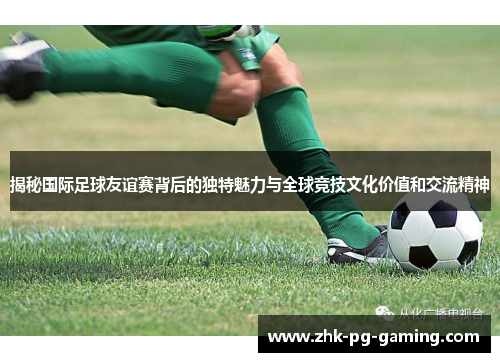 揭秘国际足球友谊赛背后的独特魅力与全球竞技文化价值和交流精神 揭秘国际足球友谊赛背后的独特魅力与全球竞技文化价值和交流精神