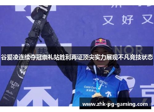 谷爱凌连续夺冠崇礼站胜利再证顶尖实力展现不凡竞技状态