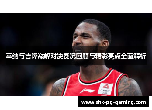 辛纳与吉隆巅峰对决赛况回顾与精彩亮点全面解析 辛纳与吉隆巅峰对决赛况回顾与精彩亮点全面解析