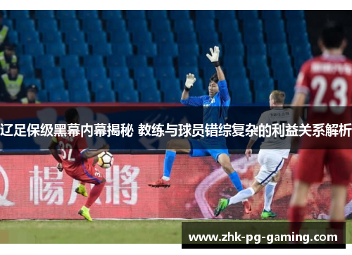 辽足保级黑幕内幕揭秘 教练与球员错综复杂的利益关系解析 辽足保级黑幕内幕揭秘 教练与球员错综复杂的利益关系解析