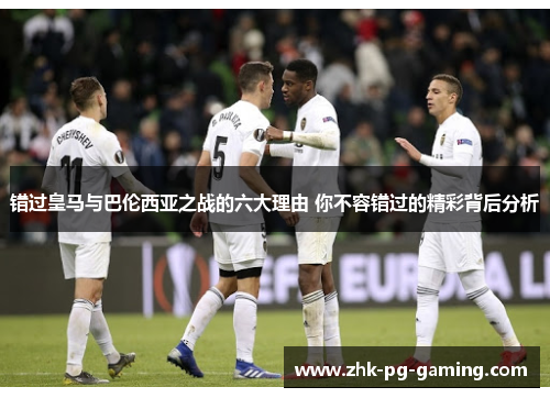 错过皇马与巴伦西亚之战的六大理由 你不容错过的精彩背后分析 错过皇马与巴伦西亚之战的六大理由 你不容错过的精彩背后分析