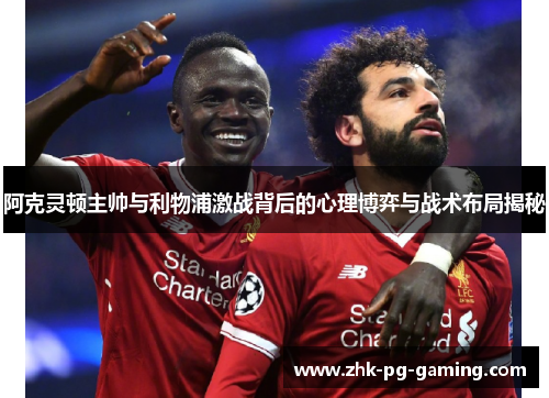 阿克灵顿主帅与利物浦激战背后的心理博弈与战术布局揭秘 阿克灵顿主帅与利物浦激战背后的心理博弈与战术布局揭秘