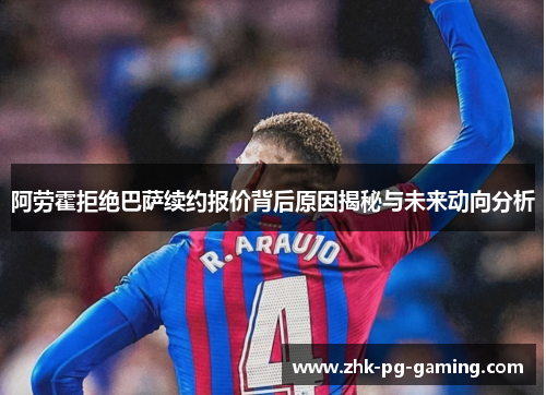 阿劳霍拒绝巴萨续约报价背后原因揭秘与未来动向分析
