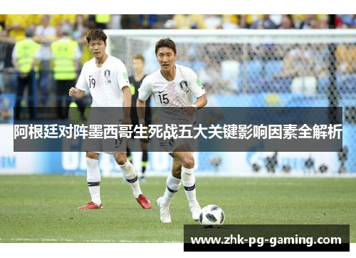 阿根廷对阵墨西哥生死战五大关键影响因素全解析 阿根廷对阵墨西哥生死战五大关键影响因素全解析