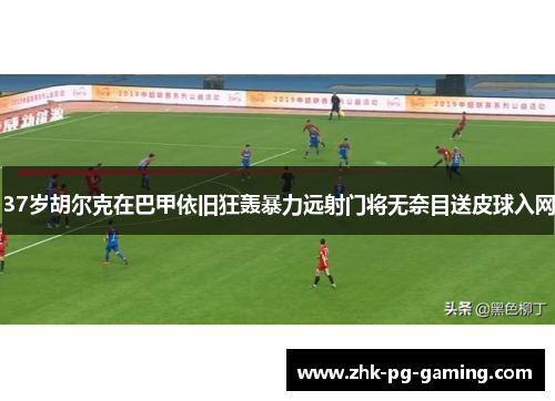 37岁胡尔克在巴甲依旧狂轰暴力远射门将无奈目送皮球入网