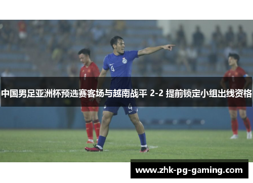 中国男足亚洲杯预选赛客场与越南战平 2-2 提前锁定小组出线资格 中国男足亚洲杯预选赛客场与越南战平 2-2 提前锁定小组出线资格