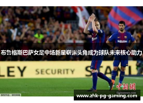 布鲁格斯巴萨女足中场新星崭露头角成为球队未来核心助力