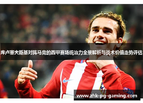 库卢塞夫斯基对阵马竞的西甲赛场统治力全景解析与战术价值走势评估