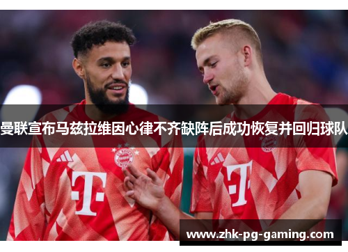 曼联宣布马兹拉维因心律不齐缺阵后成功恢复并回归球队 曼联宣布马兹拉维因心律不齐缺阵后成功恢复并回归球队