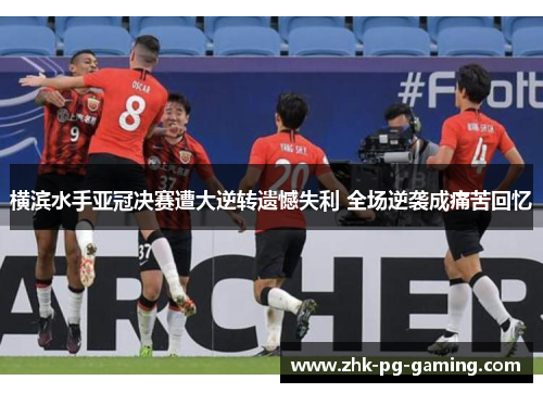 横滨水手亚冠决赛遭大逆转遗憾失利 全场逆袭成痛苦回忆 横滨水手亚冠决赛遭大逆转遗憾失利 全场逆袭成痛苦回忆