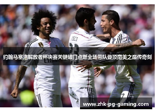 约翰马塞洛解放者杯决赛关键破门点燃全场带队登顶南美之巅传奇刻