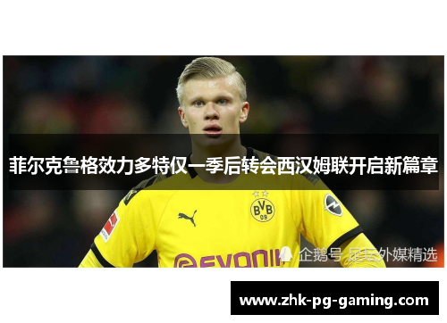菲尔克鲁格效力多特仅一季后转会西汉姆联开启新篇章 菲尔克鲁格效力多特仅一季后转会西汉姆联开启新篇章