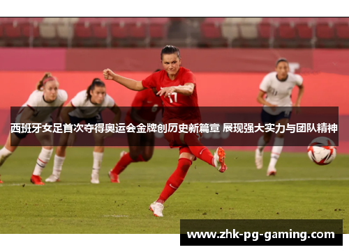 西班牙女足首次夺得奥运会金牌创历史新篇章 展现强大实力与团队精神 西班牙女足首次夺得奥运会金牌创历史新篇章 展现强大实力与团队精神