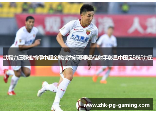 武磊力压群雄摘得中超金靴成为新赛季最佳射手彰显中国足球新力量 武磊力压群雄摘得中超金靴成为新赛季最佳射手彰显中国足球新力量