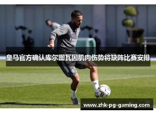 皇马官方确认库尔图瓦因肌肉伤势将缺阵比赛安排